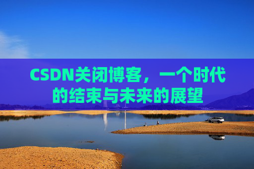 CSDN关闭博客，一个时代的结束与未来的展望